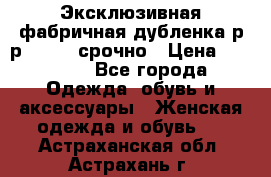 Эксклюзивная фабричная дубленка р-р 40-44, срочно › Цена ­ 18 000 - Все города Одежда, обувь и аксессуары » Женская одежда и обувь   . Астраханская обл.,Астрахань г.